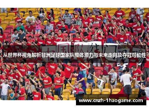 从世界杯视角解析非洲足球国家队整体潜力与未来走向及夺冠可能性 从世界杯视角解析非洲足球国家队整体潜力与未来走向及夺冠可能性