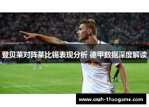 登贝莱对阵莱比锡表现分析 德甲数据深度解读 登贝莱对阵莱比锡表现分析 德甲数据深度解读