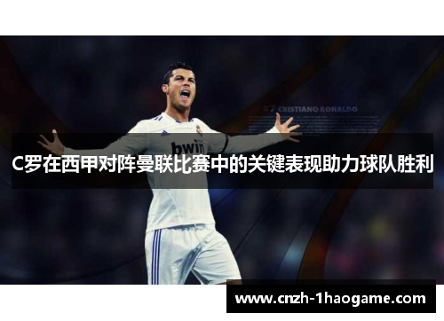 C罗在西甲对阵曼联比赛中的关键表现助力球队胜利 C罗在西甲对阵曼联比赛中的关键表现助力球队胜利