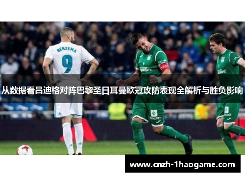 从数据看吕迪格对阵巴黎圣日耳曼欧冠攻防表现全解析与胜负影响 从数据看吕迪格对阵巴黎圣日耳曼欧冠攻防表现全解析与胜负影响
