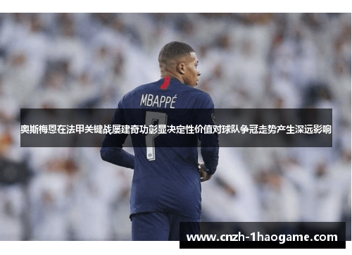 奥斯梅恩在法甲关键战屡建奇功彰显决定性价值对球队争冠走势产生深远影响 奥斯梅恩在法甲关键战屡建奇功彰显决定性价值对球队争冠走势产生深远影响