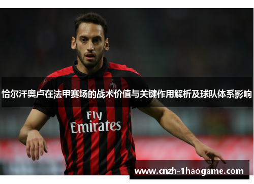 恰尔汗奥卢在法甲赛场的战术价值与关键作用解析及球队体系影响 恰尔汗奥卢在法甲赛场的战术价值与关键作用解析及球队体系影响