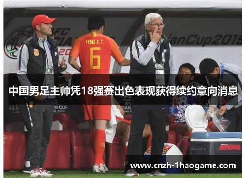 中国男足主帅凭18强赛出色表现获得续约意向消息 中国男足主帅凭18强赛出色表现获得续约意向消息