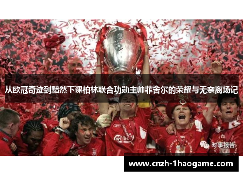 从欧冠奇迹到黯然下课柏林联合功勋主帅菲舍尔的荣耀与无奈离场记