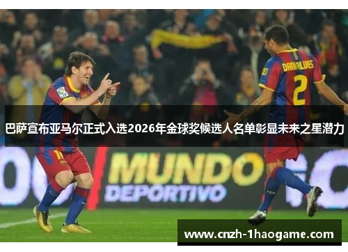 巴萨宣布亚马尔正式入选2026年金球奖候选人名单彰显未来之星潜力