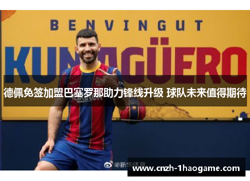 德佩免签加盟巴塞罗那助力锋线升级 球队未来值得期待 德佩免签加盟巴塞罗那助力锋线升级 球队未来值得期待