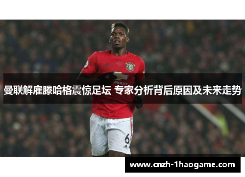 曼联解雇滕哈格震惊足坛 专家分析背后原因及未来走势