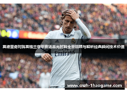 莫德里奇对阵英格兰意甲赛场高光时刻全景回顾与解析经典瞬间技术价值