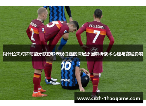 阿什拉夫对阵葡萄牙欧协联表现低迷的深层原因解析战术心理与赛程影响