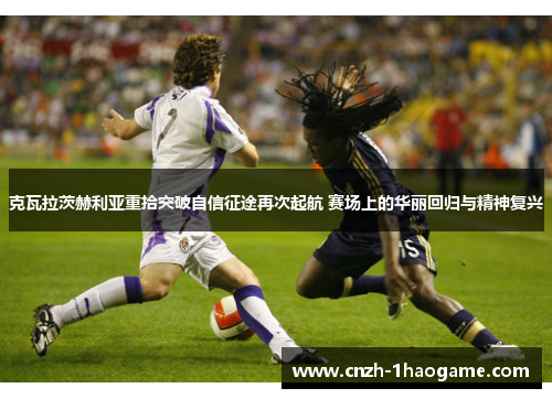 克瓦拉茨赫利亚重拾突破自信征途再次起航 赛场上的华丽回归与精神复兴