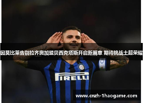 因莫比莱告别拉齐奥加盟贝西克塔斯开启新篇章 期待挑战土超荣耀